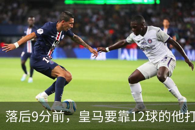 落后9分前，皇马要靠12球的他打穿巴萨防线