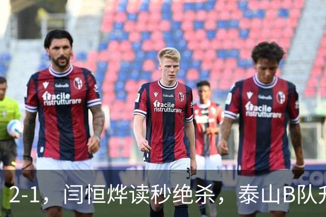 2-1，闫恒烨读秒绝杀，泰山B队升至头名反超海港B队，掌握冲甲主动权