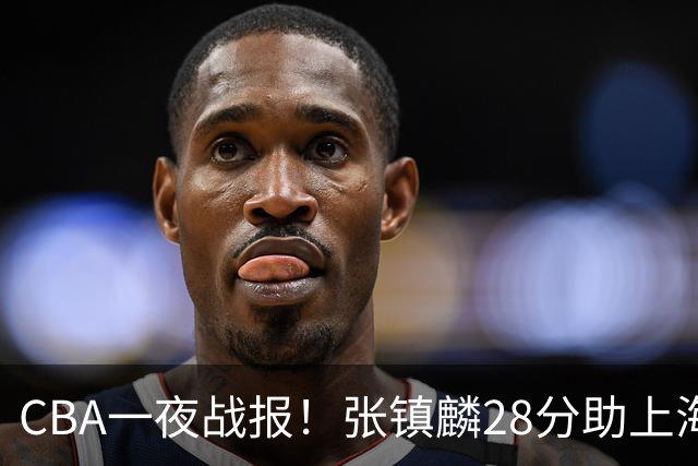 CBA一夜战报！张镇麟28分助上海两连胜，深圳外援单节6记三分救主